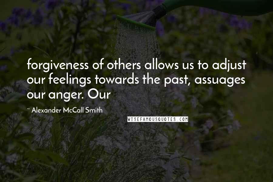 Alexander McCall Smith Quotes: forgiveness of others allows us to adjust our feelings towards the past, assuages our anger. Our