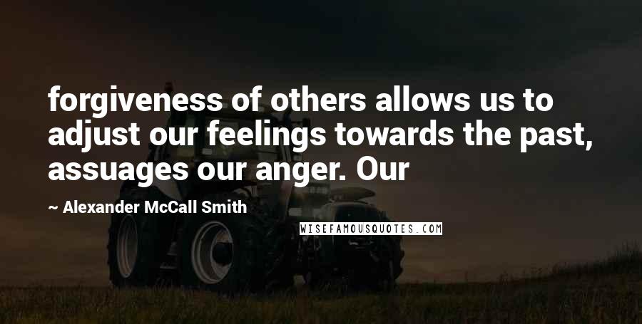 Alexander McCall Smith Quotes: forgiveness of others allows us to adjust our feelings towards the past, assuages our anger. Our