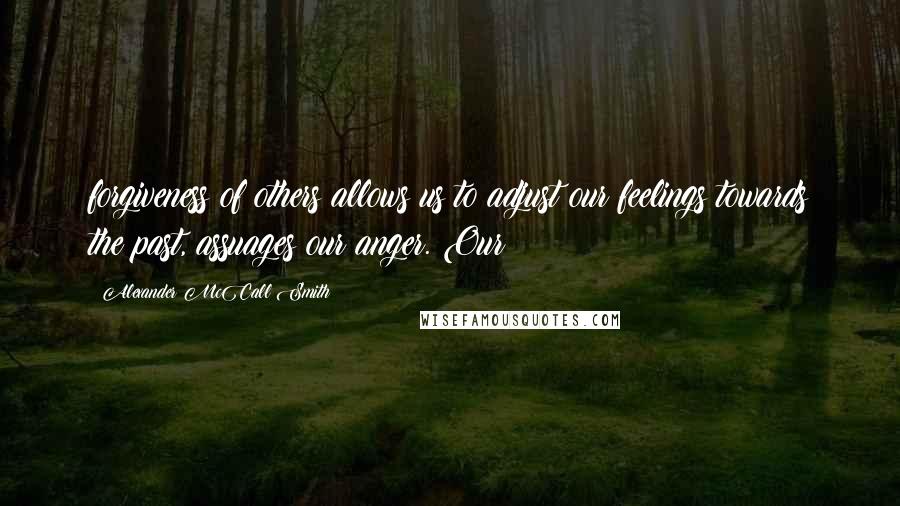 Alexander McCall Smith Quotes: forgiveness of others allows us to adjust our feelings towards the past, assuages our anger. Our