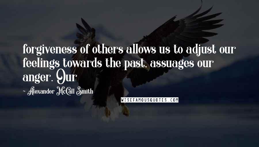 Alexander McCall Smith Quotes: forgiveness of others allows us to adjust our feelings towards the past, assuages our anger. Our