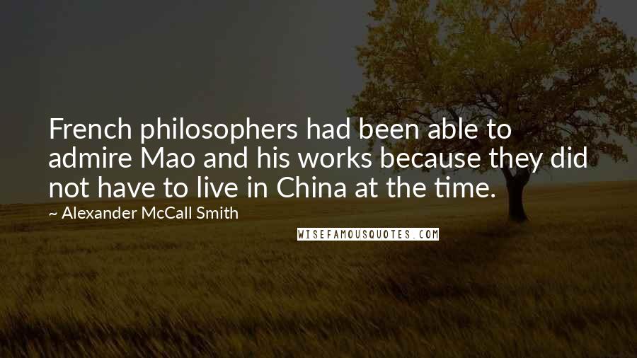 Alexander McCall Smith Quotes: French philosophers had been able to admire Mao and his works because they did not have to live in China at the time.