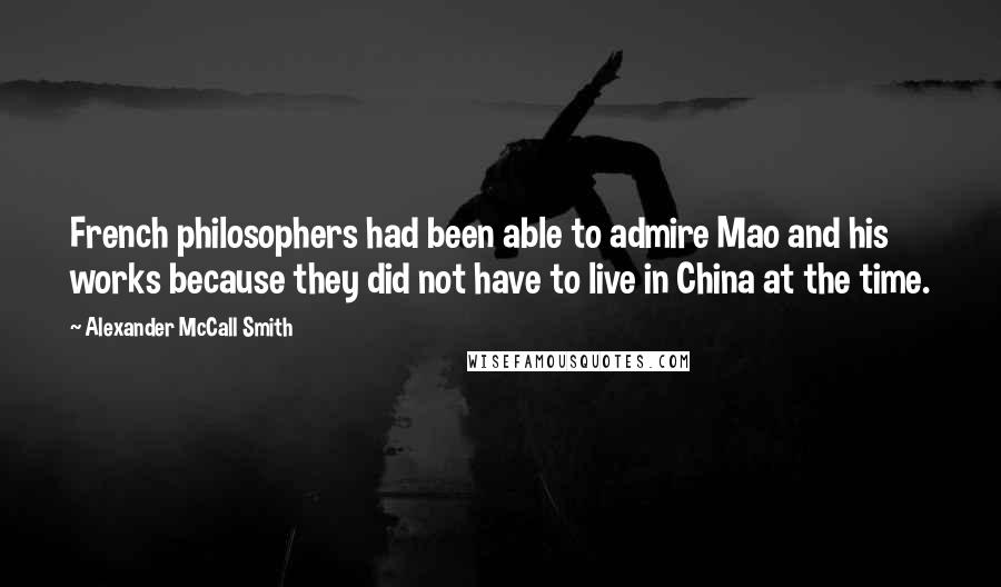 Alexander McCall Smith Quotes: French philosophers had been able to admire Mao and his works because they did not have to live in China at the time.