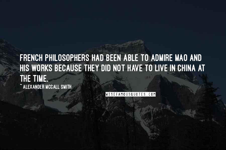 Alexander McCall Smith Quotes: French philosophers had been able to admire Mao and his works because they did not have to live in China at the time.