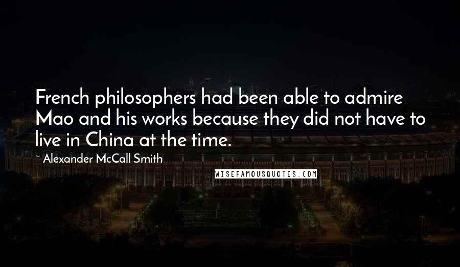 Alexander McCall Smith Quotes: French philosophers had been able to admire Mao and his works because they did not have to live in China at the time.