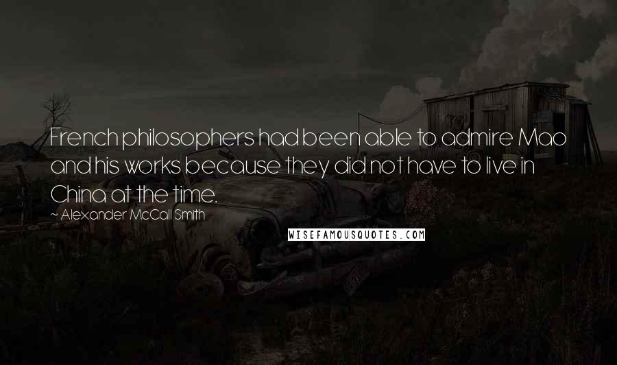 Alexander McCall Smith Quotes: French philosophers had been able to admire Mao and his works because they did not have to live in China at the time.