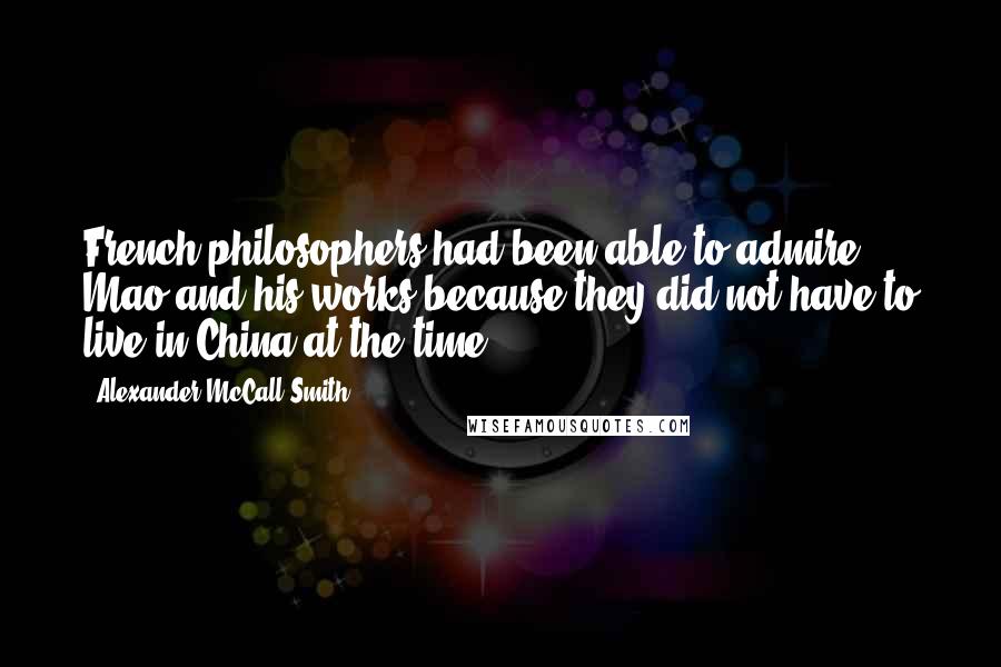 Alexander McCall Smith Quotes: French philosophers had been able to admire Mao and his works because they did not have to live in China at the time.