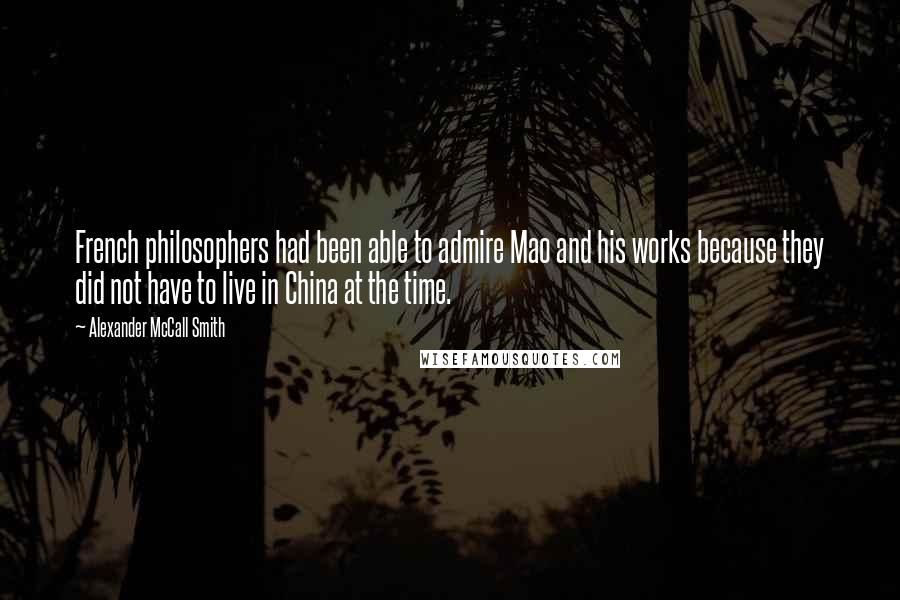 Alexander McCall Smith Quotes: French philosophers had been able to admire Mao and his works because they did not have to live in China at the time.