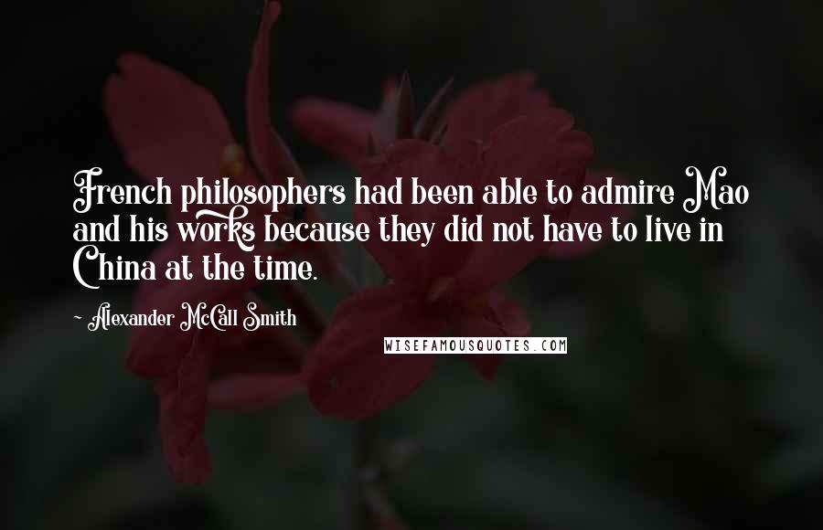 Alexander McCall Smith Quotes: French philosophers had been able to admire Mao and his works because they did not have to live in China at the time.