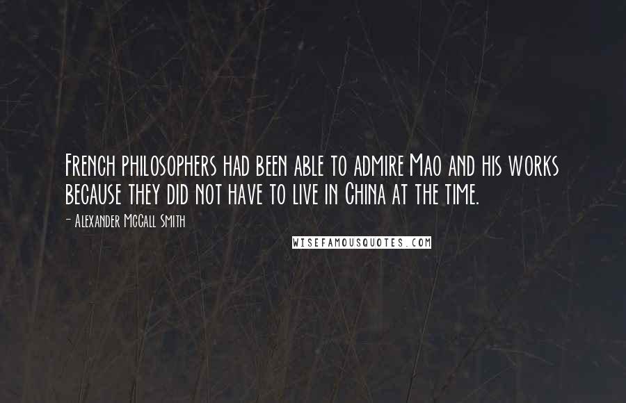 Alexander McCall Smith Quotes: French philosophers had been able to admire Mao and his works because they did not have to live in China at the time.