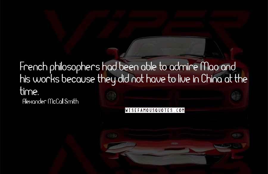 Alexander McCall Smith Quotes: French philosophers had been able to admire Mao and his works because they did not have to live in China at the time.