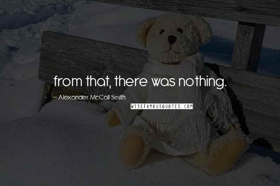 Alexander McCall Smith Quotes: from that, there was nothing.