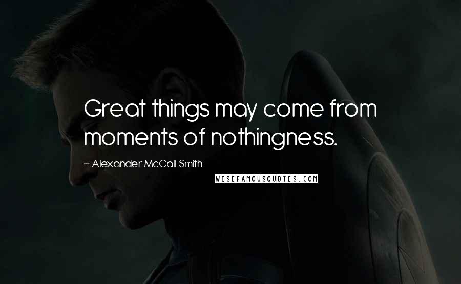 Alexander McCall Smith Quotes: Great things may come from moments of nothingness.
