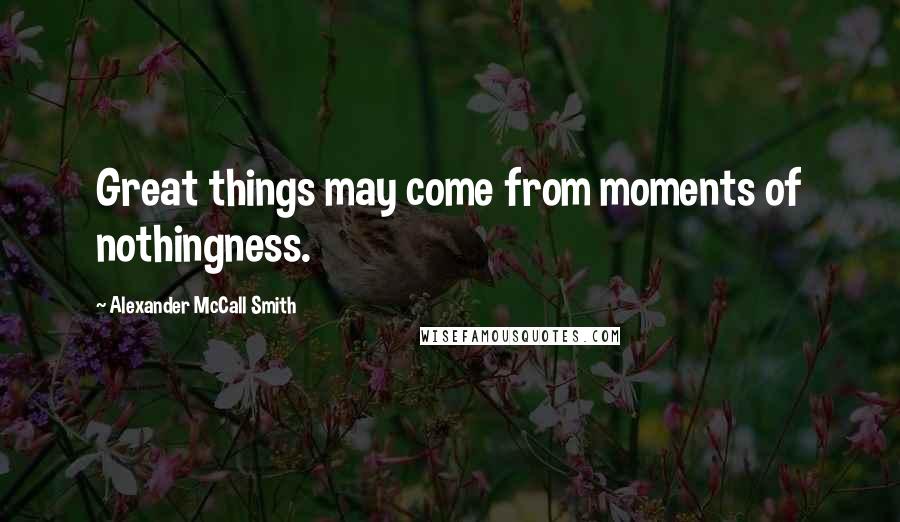 Alexander McCall Smith Quotes: Great things may come from moments of nothingness.