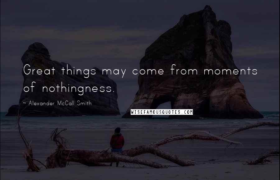 Alexander McCall Smith Quotes: Great things may come from moments of nothingness.