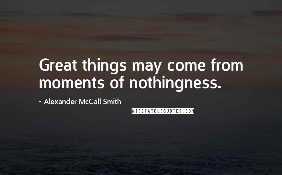 Alexander McCall Smith Quotes: Great things may come from moments of nothingness.