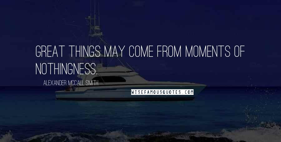 Alexander McCall Smith Quotes: Great things may come from moments of nothingness.