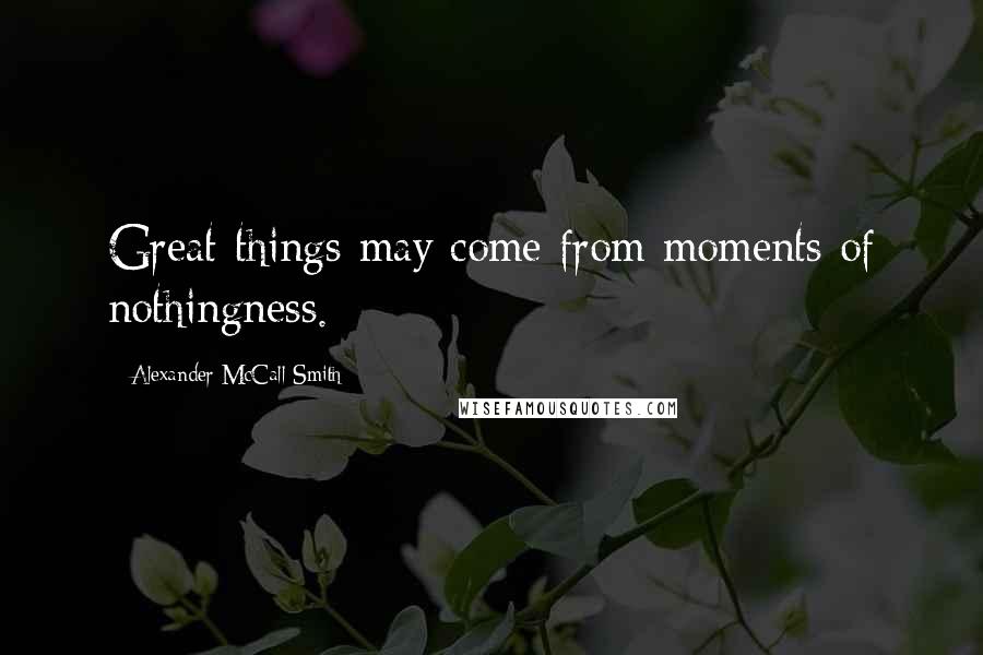 Alexander McCall Smith Quotes: Great things may come from moments of nothingness.
