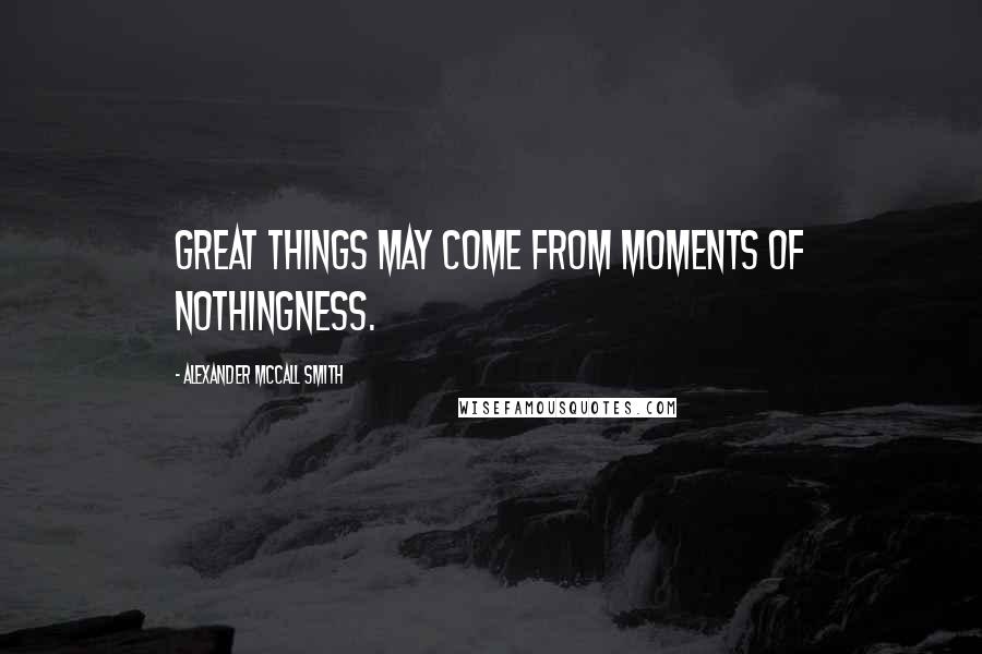 Alexander McCall Smith Quotes: Great things may come from moments of nothingness.