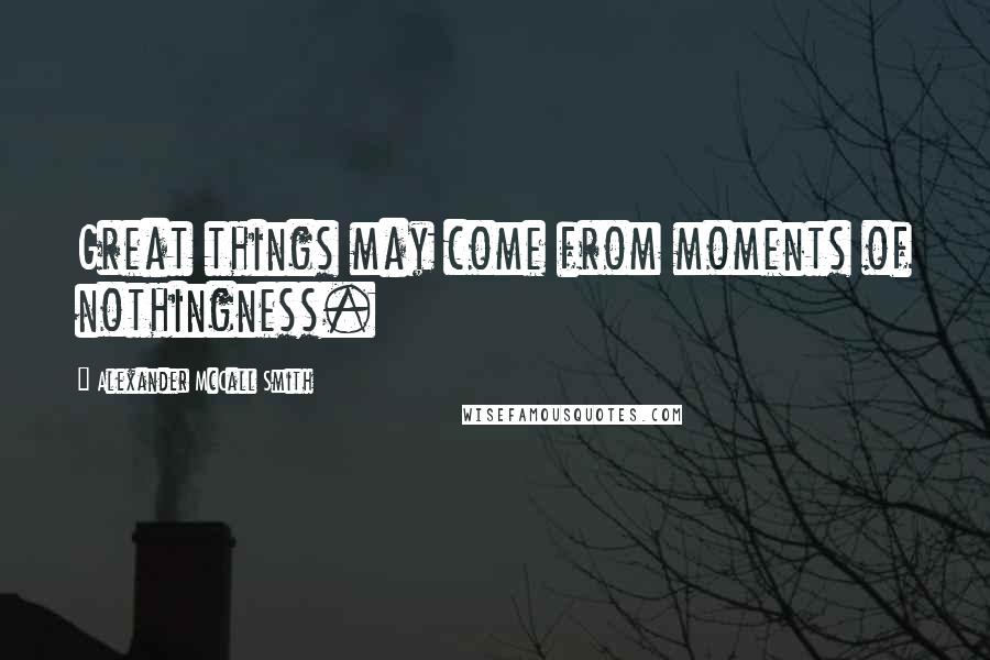 Alexander McCall Smith Quotes: Great things may come from moments of nothingness.