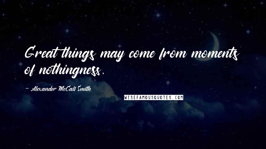 Alexander McCall Smith Quotes: Great things may come from moments of nothingness.