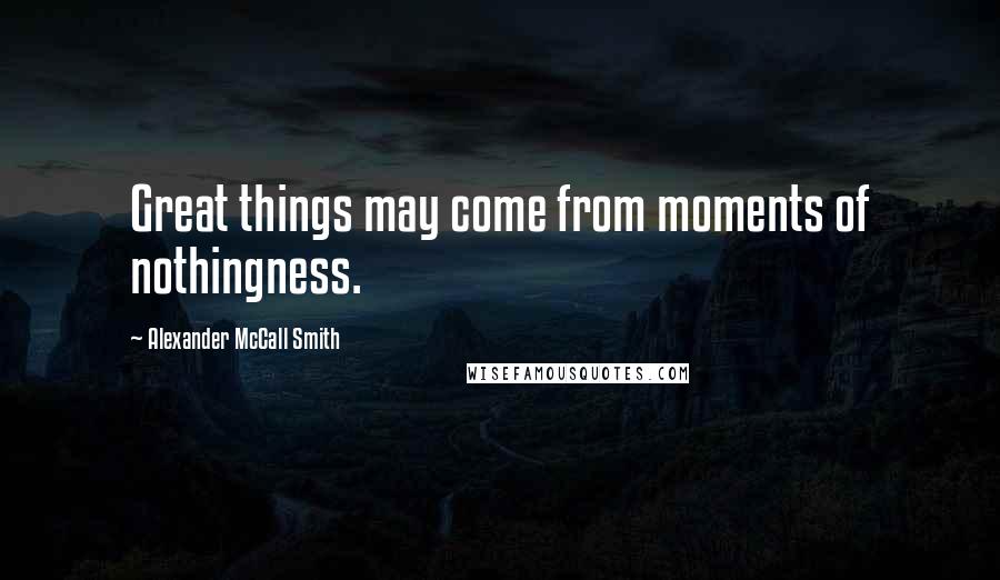 Alexander McCall Smith Quotes: Great things may come from moments of nothingness.