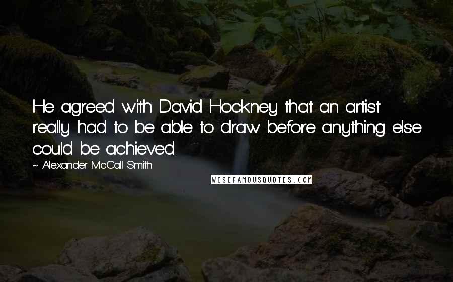 Alexander McCall Smith Quotes: He agreed with David Hockney that an artist really had to be able to draw before anything else could be achieved.
