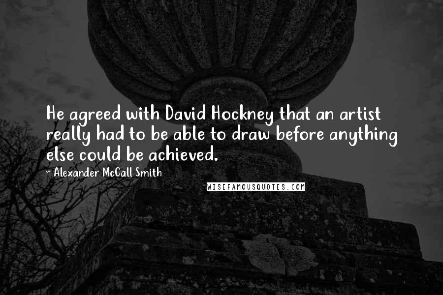 Alexander McCall Smith Quotes: He agreed with David Hockney that an artist really had to be able to draw before anything else could be achieved.