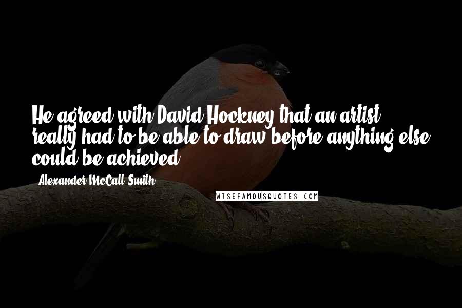 Alexander McCall Smith Quotes: He agreed with David Hockney that an artist really had to be able to draw before anything else could be achieved.