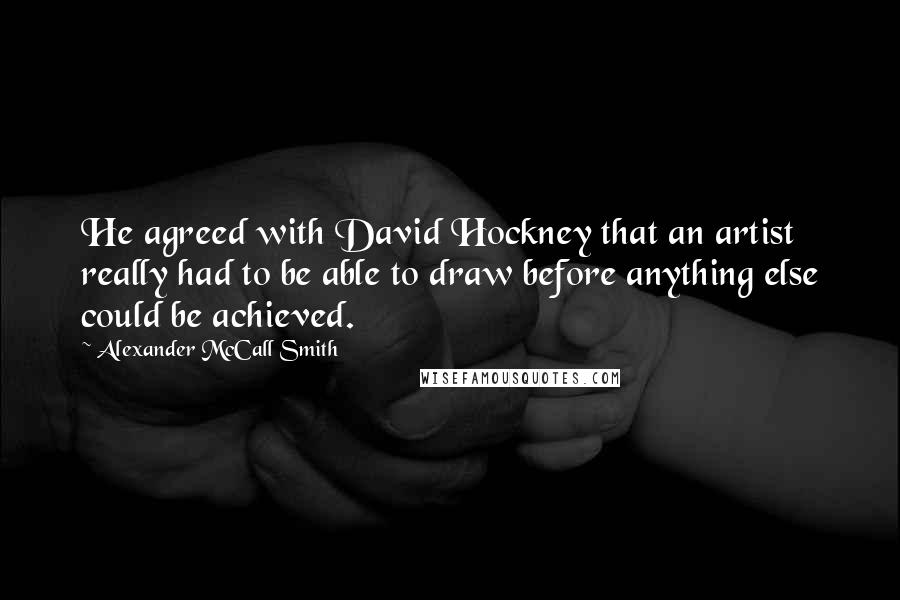 Alexander McCall Smith Quotes: He agreed with David Hockney that an artist really had to be able to draw before anything else could be achieved.