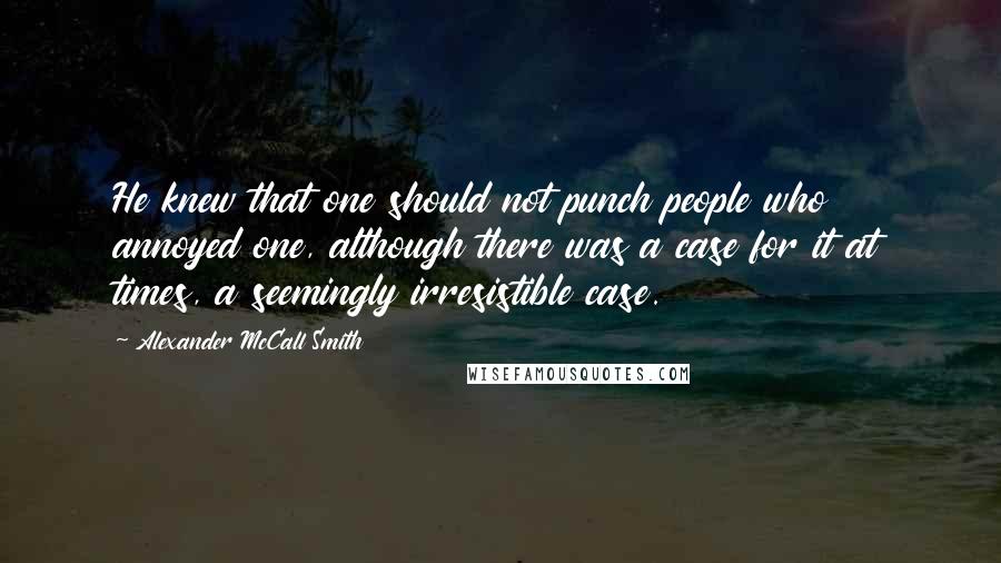 Alexander McCall Smith Quotes: He knew that one should not punch people who annoyed one, although there was a case for it at times, a seemingly irresistible case.