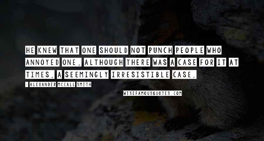 Alexander McCall Smith Quotes: He knew that one should not punch people who annoyed one, although there was a case for it at times, a seemingly irresistible case.