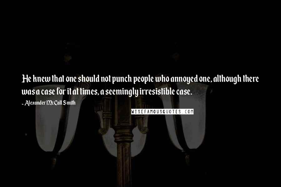 Alexander McCall Smith Quotes: He knew that one should not punch people who annoyed one, although there was a case for it at times, a seemingly irresistible case.