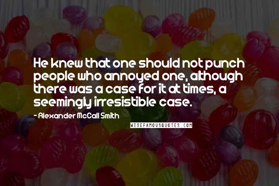 Alexander McCall Smith Quotes: He knew that one should not punch people who annoyed one, although there was a case for it at times, a seemingly irresistible case.