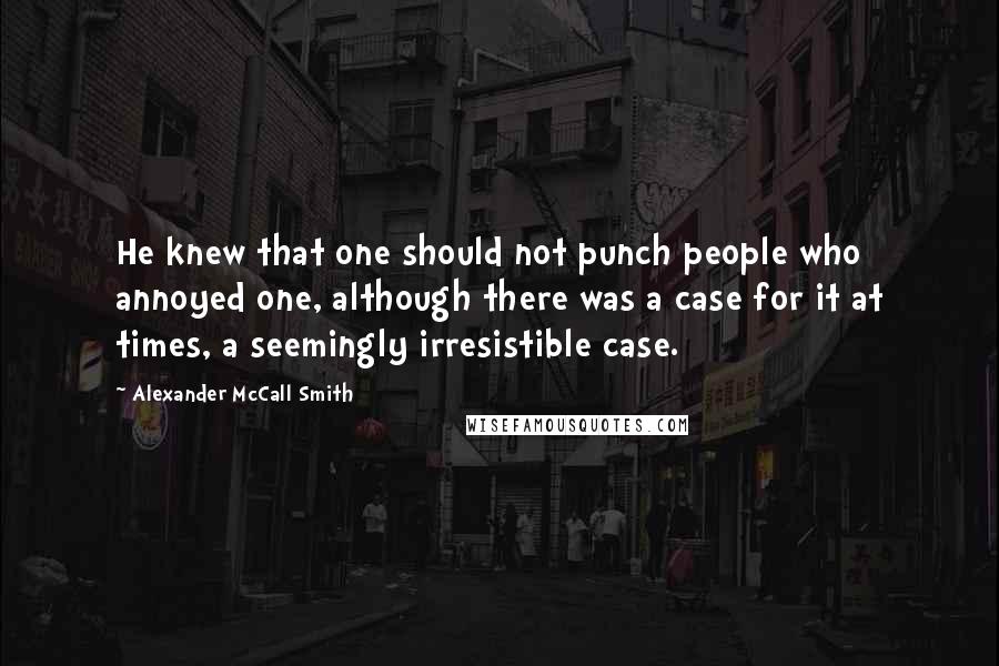 Alexander McCall Smith Quotes: He knew that one should not punch people who annoyed one, although there was a case for it at times, a seemingly irresistible case.