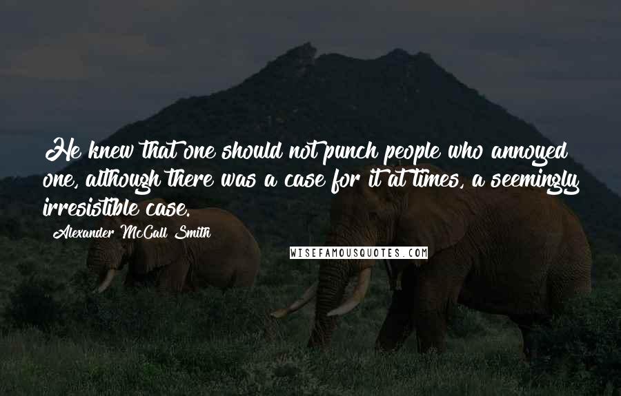 Alexander McCall Smith Quotes: He knew that one should not punch people who annoyed one, although there was a case for it at times, a seemingly irresistible case.