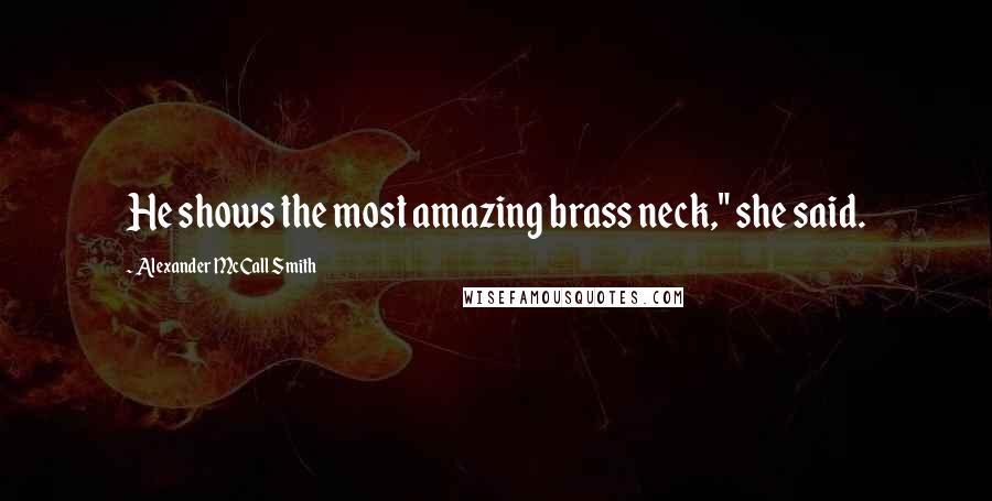 Alexander McCall Smith Quotes: He shows the most amazing brass neck," she said.