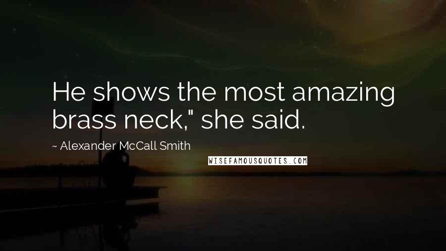 Alexander McCall Smith Quotes: He shows the most amazing brass neck," she said.