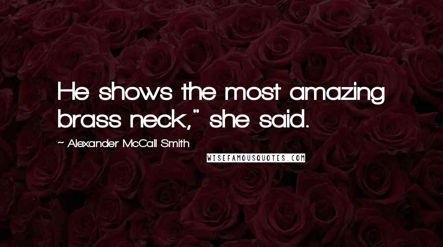 Alexander McCall Smith Quotes: He shows the most amazing brass neck," she said.