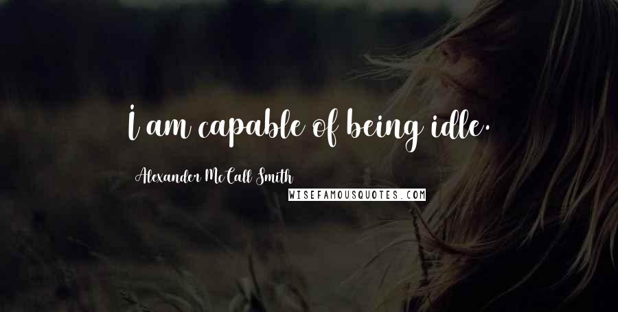 Alexander McCall Smith Quotes: I am capable of being idle.