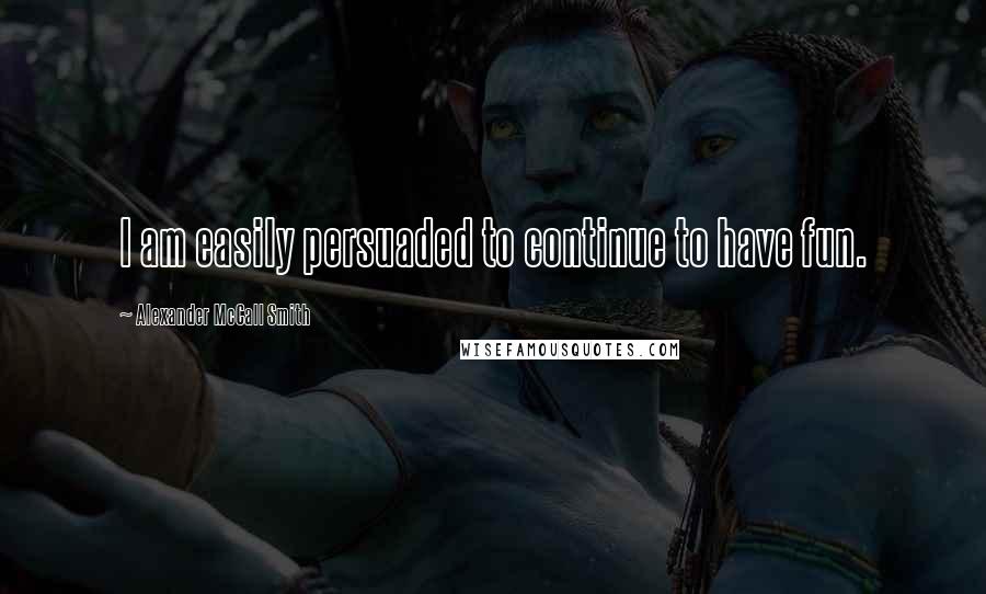 Alexander McCall Smith Quotes: I am easily persuaded to continue to have fun.
