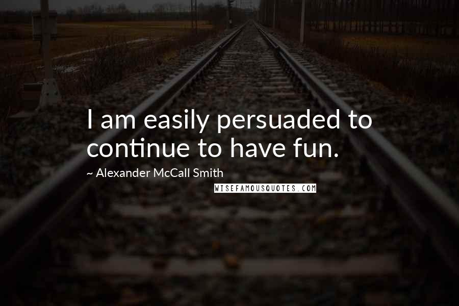 Alexander McCall Smith Quotes: I am easily persuaded to continue to have fun.