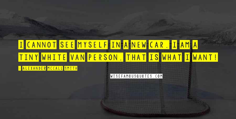 Alexander McCall Smith Quotes: I cannot see myself in a new car. I am a tiny white van person. That is what i want!