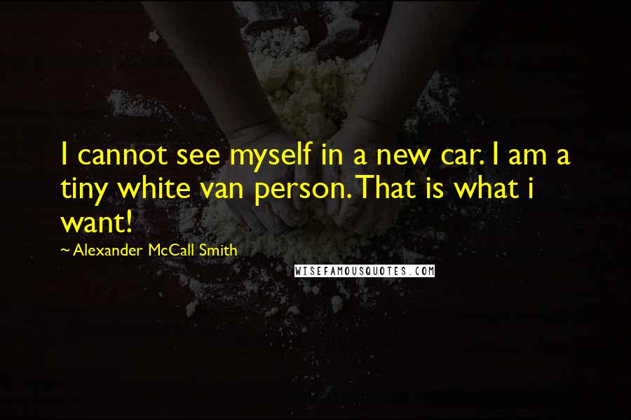 Alexander McCall Smith Quotes: I cannot see myself in a new car. I am a tiny white van person. That is what i want!