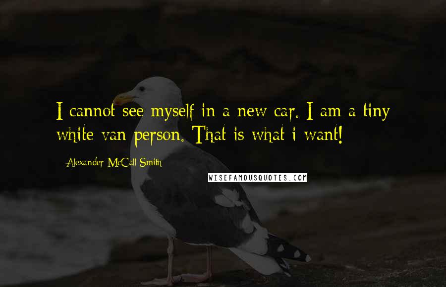 Alexander McCall Smith Quotes: I cannot see myself in a new car. I am a tiny white van person. That is what i want!