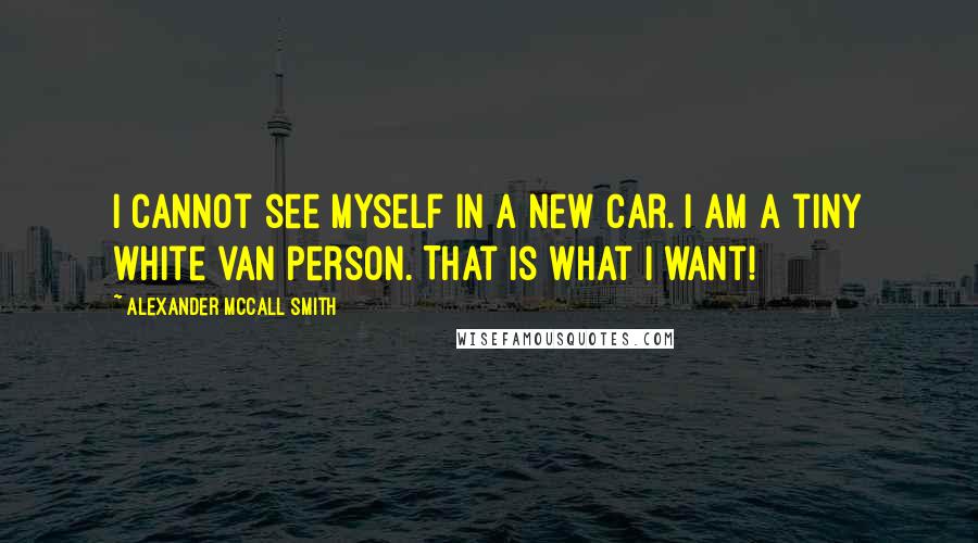 Alexander McCall Smith Quotes: I cannot see myself in a new car. I am a tiny white van person. That is what i want!