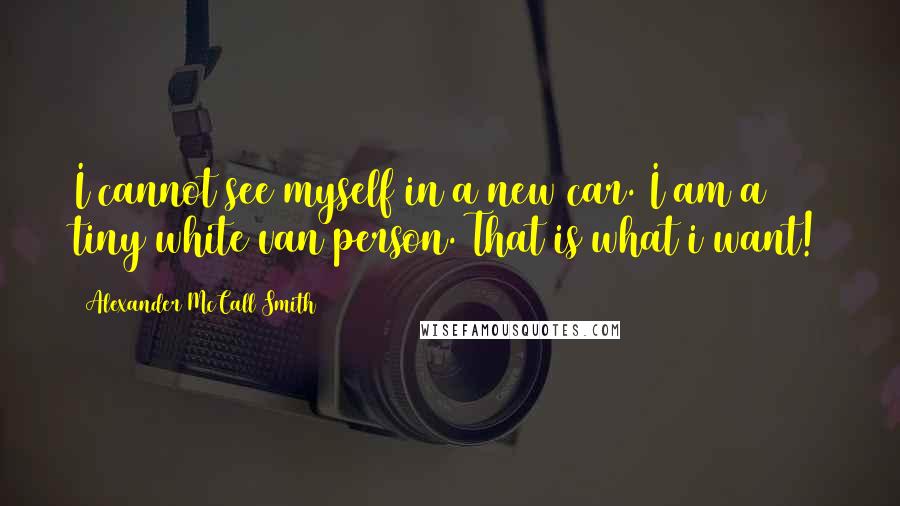 Alexander McCall Smith Quotes: I cannot see myself in a new car. I am a tiny white van person. That is what i want!