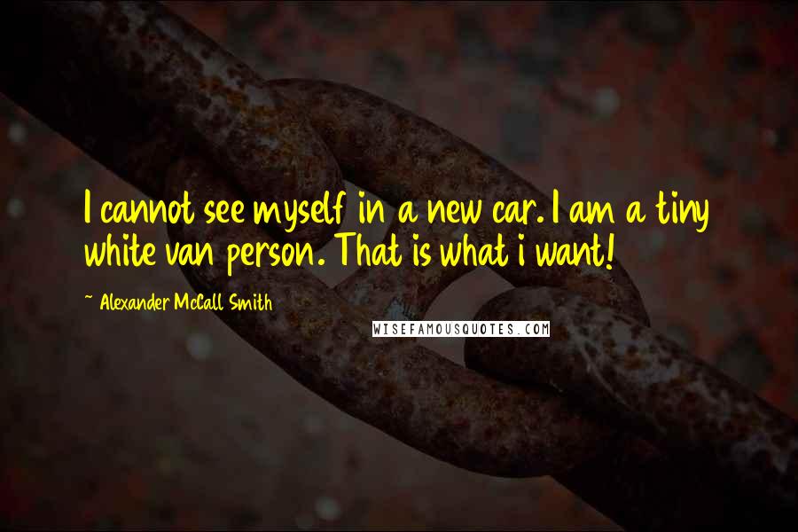 Alexander McCall Smith Quotes: I cannot see myself in a new car. I am a tiny white van person. That is what i want!