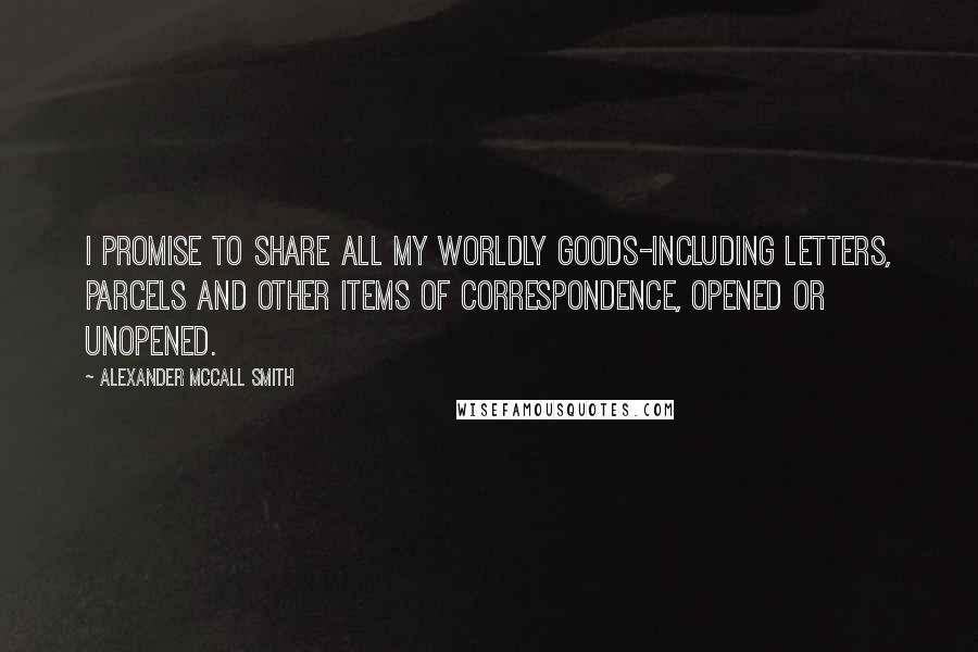 Alexander McCall Smith Quotes: I promise to share all my worldly goods-including letters, parcels and other items of correspondence, opened or unopened.