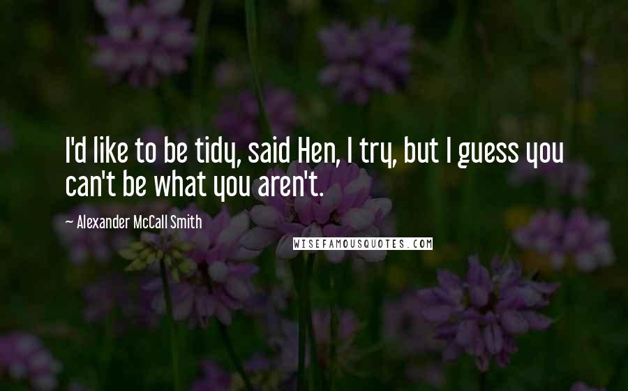Alexander McCall Smith Quotes: I'd like to be tidy, said Hen, I try, but I guess you can't be what you aren't.