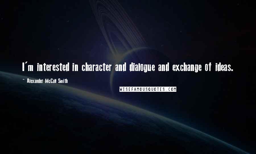 Alexander McCall Smith Quotes: I'm interested in character and dialogue and exchange of ideas.